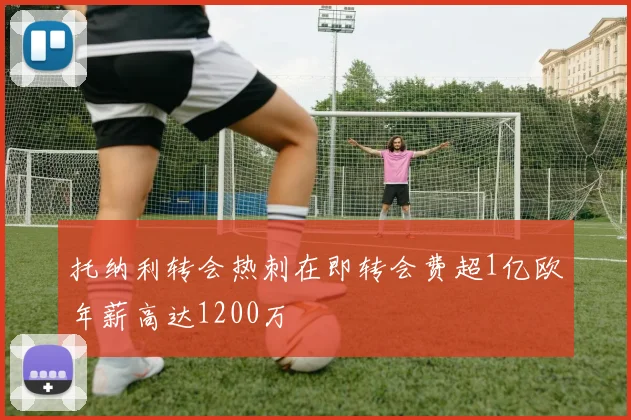 托纳利转会热刺在即转会费超1亿欧年薪高达1200万
