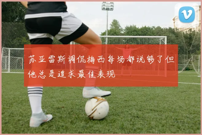苏亚雷斯调侃梅西每场都说够了但他总是追求最佳表现