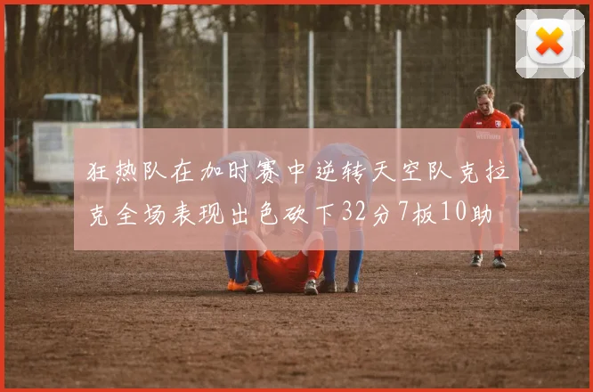 狂热队在加时赛中逆转天空队克拉克全场表现出色砍下32分7板10助