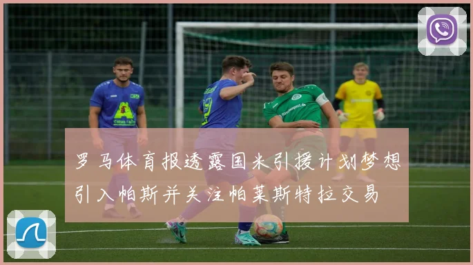 罗马体育报透露国米引援计划梦想引入帕斯并关注帕莱斯特拉交易