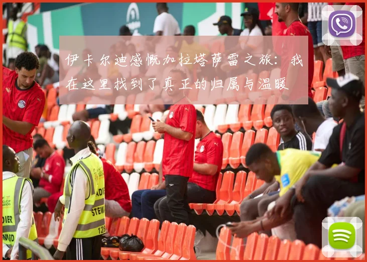 伊卡尔迪感慨加拉塔萨雷之旅：我在这里找到了真正的归属与温暖