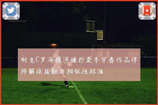 耐克C罗海报涉嫌抄袭李宇春作品律师解读接触与相似性标准