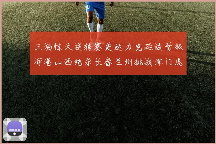 三场惊天逆转赛更达力克延边晋级海港山西绝杀长春兰州挑战津门虎