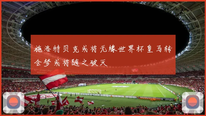 施洛特贝克或将无缘世界杯皇马转会梦或将随之破灭