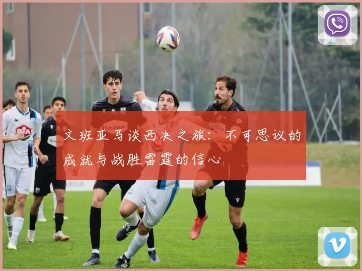 文班亚马谈西决之旅：不可思议的成就与战胜雷霆的信心