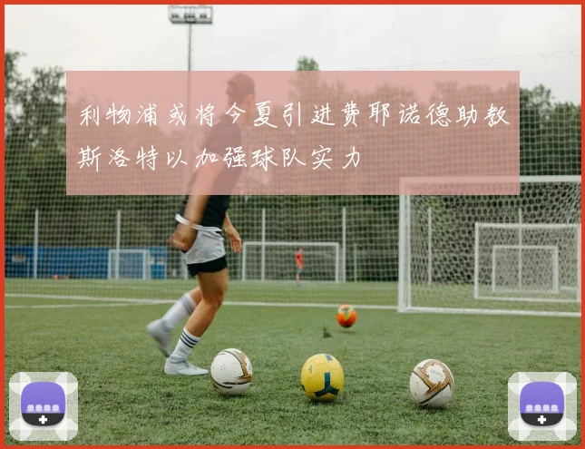 利物浦或将今夏引进费耶诺德助教斯洛特以加强球队实力