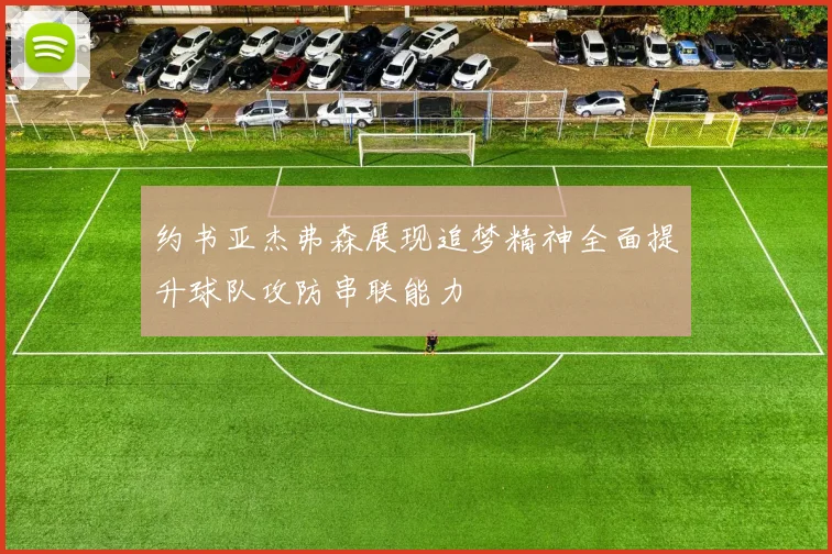 约书亚杰弗森展现追梦精神全面提升球队攻防串联能力