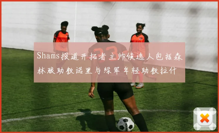 Shams报道开拓者主帅候选人包括森林狼助教诺里与绿军年轻助教拉什布鲁克