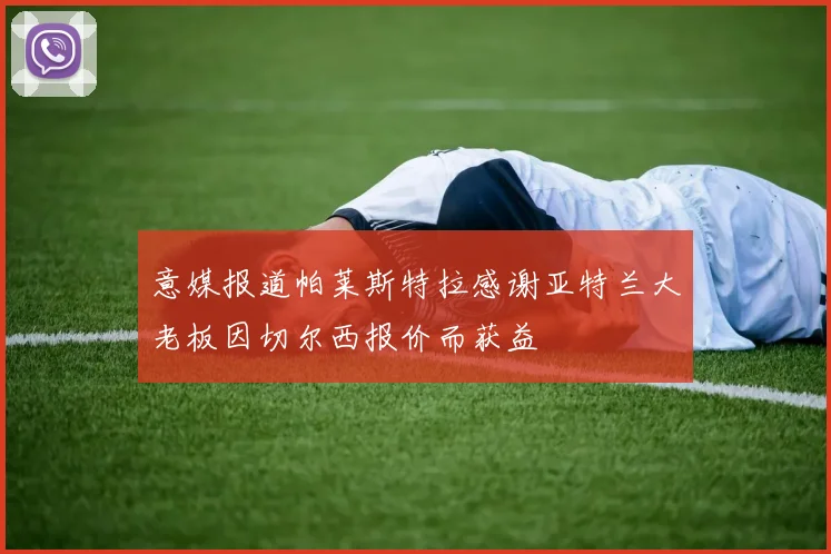 意媒报道帕莱斯特拉感谢亚特兰大老板因切尔西报价而获益