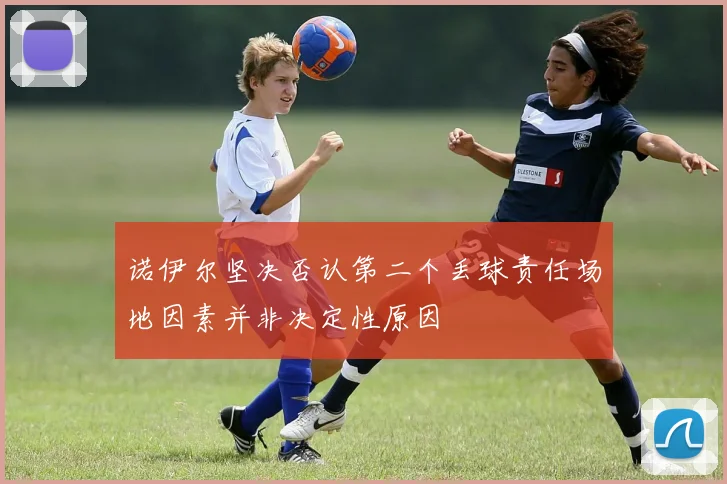 诺伊尔坚决否认第二个丢球责任场地因素并非决定性原因