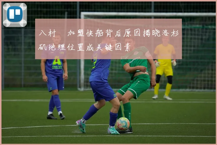 八村塁加盟快船背后原因揭晓洛杉矶地理位置成关键因素