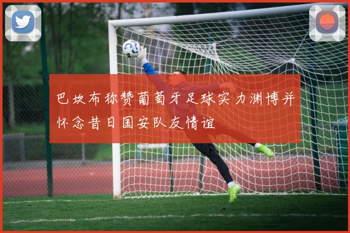 巴坎布称赞葡萄牙足球实力渊博并怀念昔日国安队友情谊