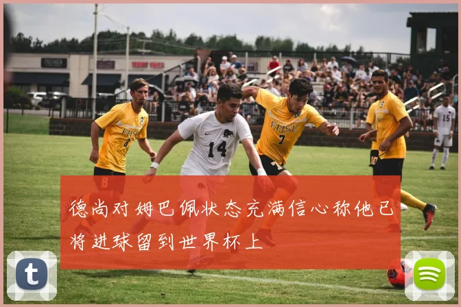 德尚对姆巴佩状态充满信心称他已将进球留到世界杯上