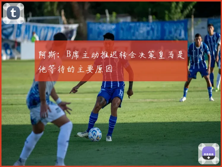 阿斯：B席主动推迟转会决策皇马是他等待的主要原因
