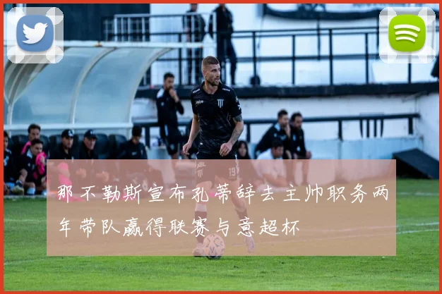 那不勒斯宣布孔蒂辞去主帅职务两年带队赢得联赛与意超杯
