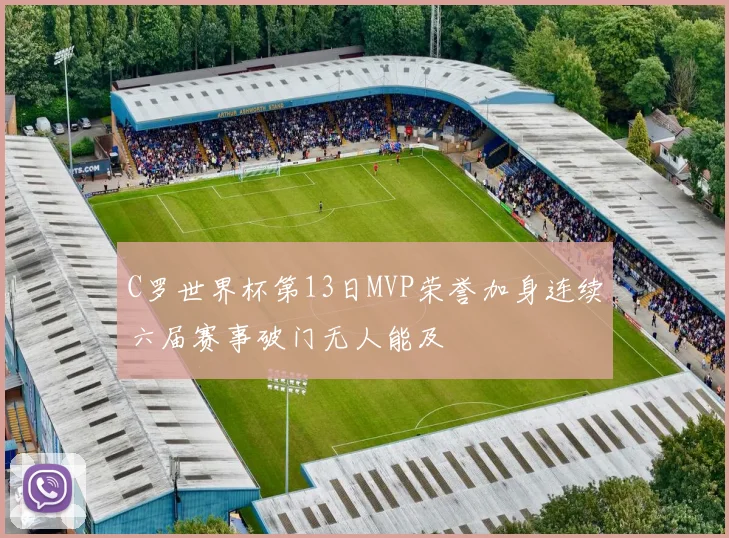 C罗世界杯第13日MVP荣誉加身连续六届赛事破门无人能及