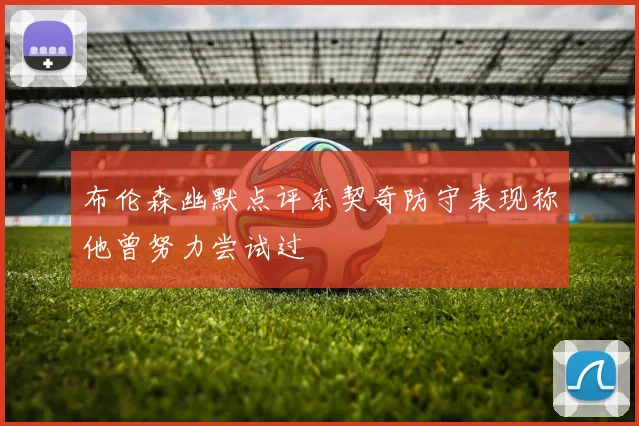 布伦森幽默点评东契奇防守表现称他曾努力尝试过