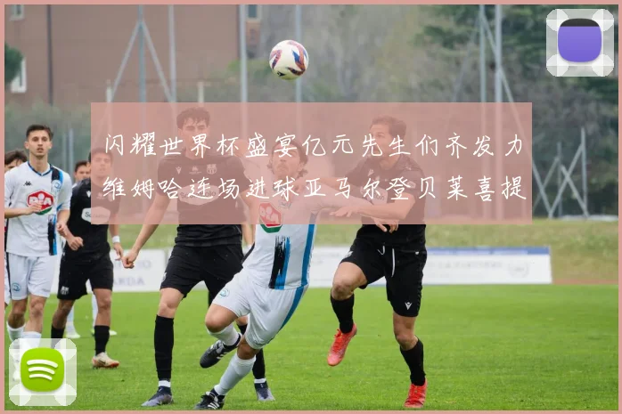 闪耀世界杯盛宴亿元先生们齐发力维姆哈连场进球亚马尔登贝莱喜提首球