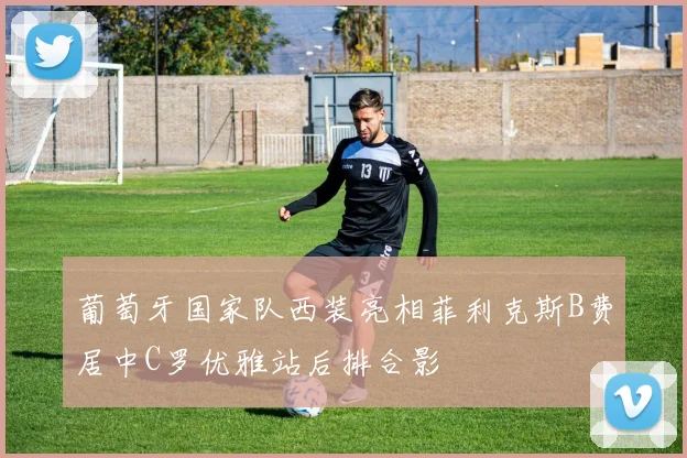 葡萄牙国家队西装亮相菲利克斯B费居中C罗优雅站后排合影
