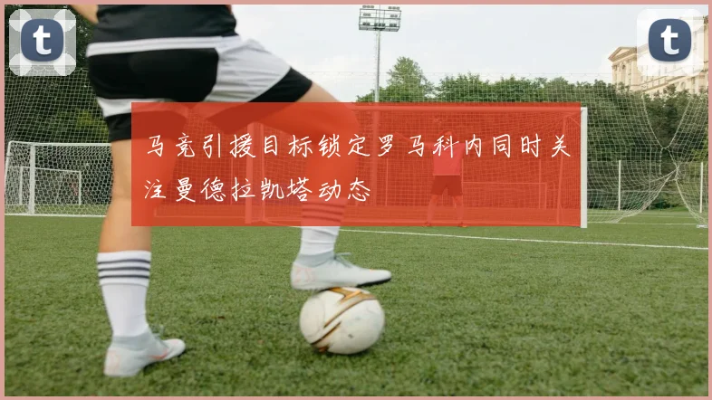 马竞引援目标锁定罗马科内同时关注曼德拉凯塔动态