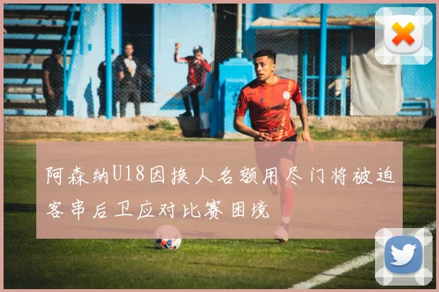 阿森纳U18因换人名额用尽门将被迫客串后卫应对比赛困境