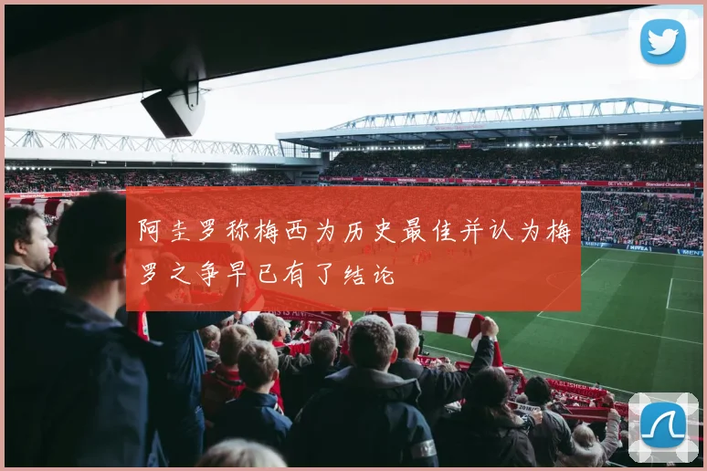 阿圭罗称梅西为历史最佳并认为梅罗之争早已有了结论
